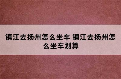 镇江去扬州怎么坐车 镇江去扬州怎么坐车划算